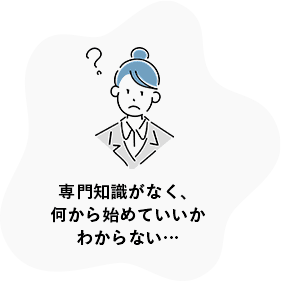 専門知識がなく、何から始めていいかわからない